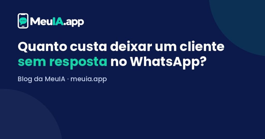 Quanto custa deixar um cliente sem resposta no WhatsApp? — Blog da MeuIA